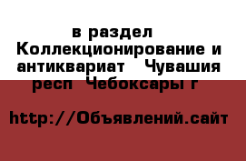  в раздел : Коллекционирование и антиквариат . Чувашия респ.,Чебоксары г.